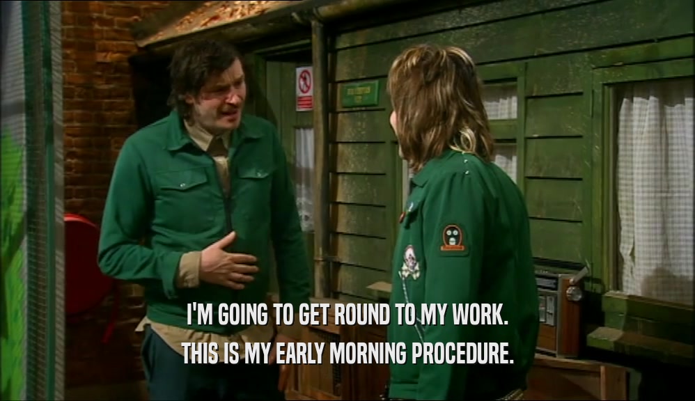 I'M GOING TO GET ROUND TO MY WORK. THIS IS MY EARLY MORNING PROCEDURE. 
