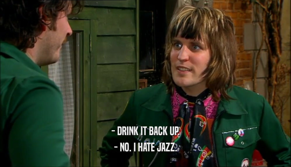 - DRINK IT BACK UP. - NO. I HATE JAZZ. 