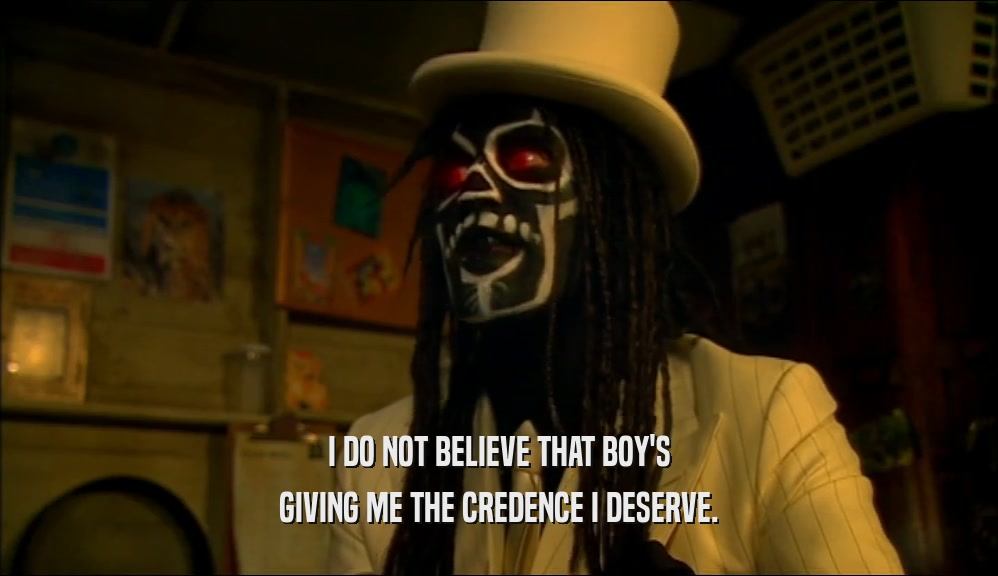 I DO NOT BELIEVE THAT BOY'S GIVING ME THE CREDENCE I DESERVE. 
