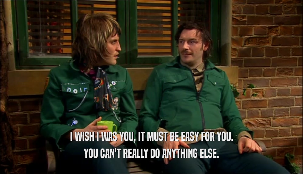 I WISH I WAS YOU, IT MUST BE EASY FOR YOU. YOU CAN'T REALLY DO ANYTHING ELSE. 