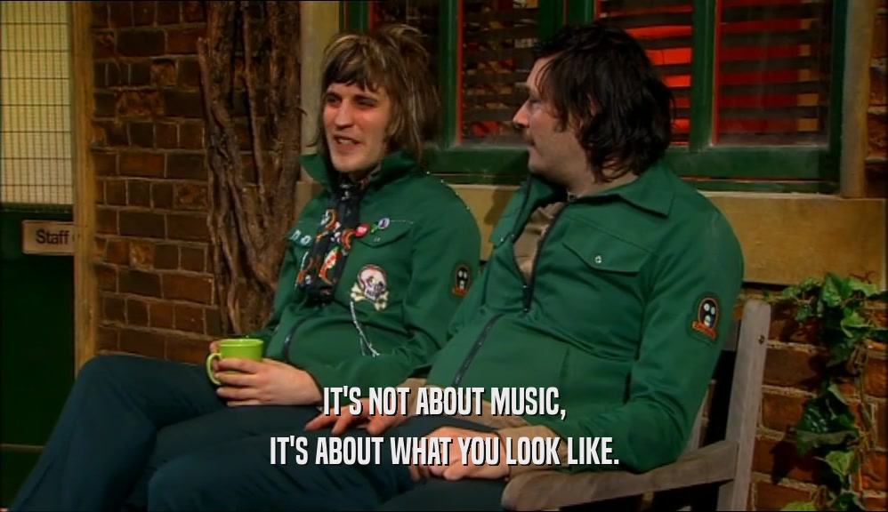 IT'S NOT ABOUT MUSIC, IT'S ABOUT WHAT YOU LOOK LIKE. 