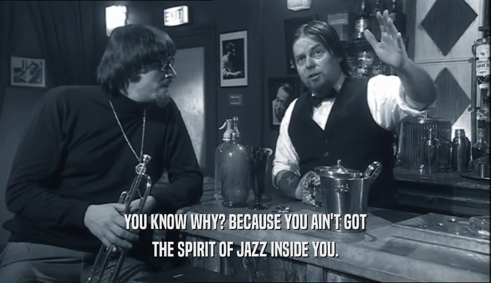 YOU KNOW WHY? BECAUSE YOU AIN'T GOT THE SPIRIT OF JAZZ INSIDE YOU. 
