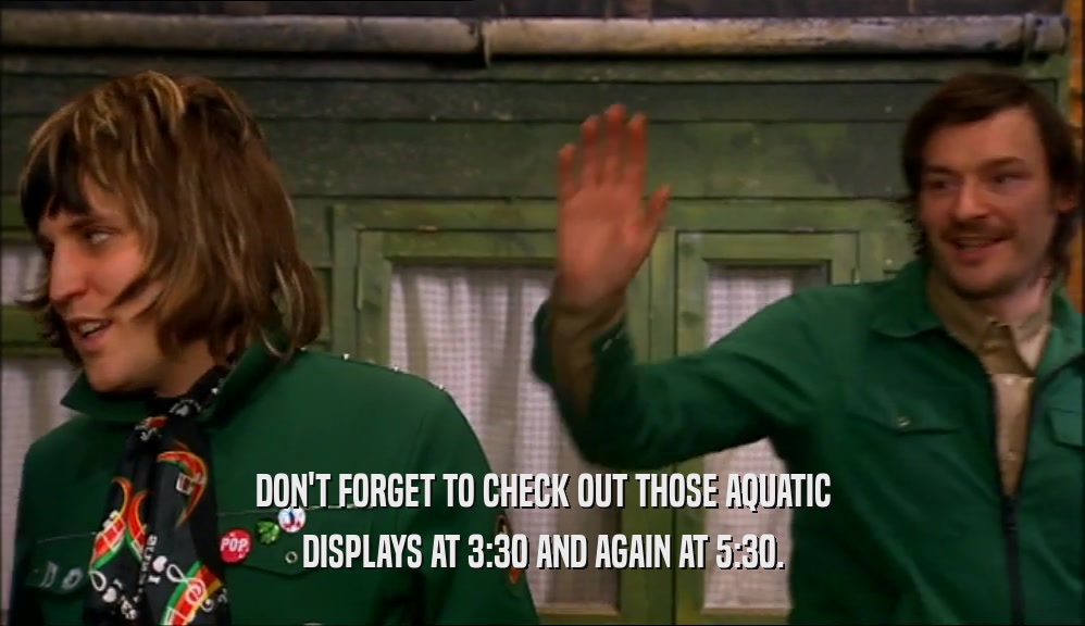 DON'T FORGET TO CHECK OUT THOSE AQUATIC DISPLAYS AT 3:30 AND AGAIN AT 5:30. 