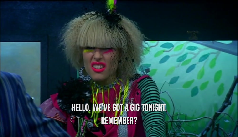 HELLO. WE'VE GOT A GIG TONIGHT, REMEMBER? 