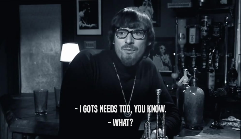 - I GOTS NEEDS TOO, YOU KNOW. - WHAT? 