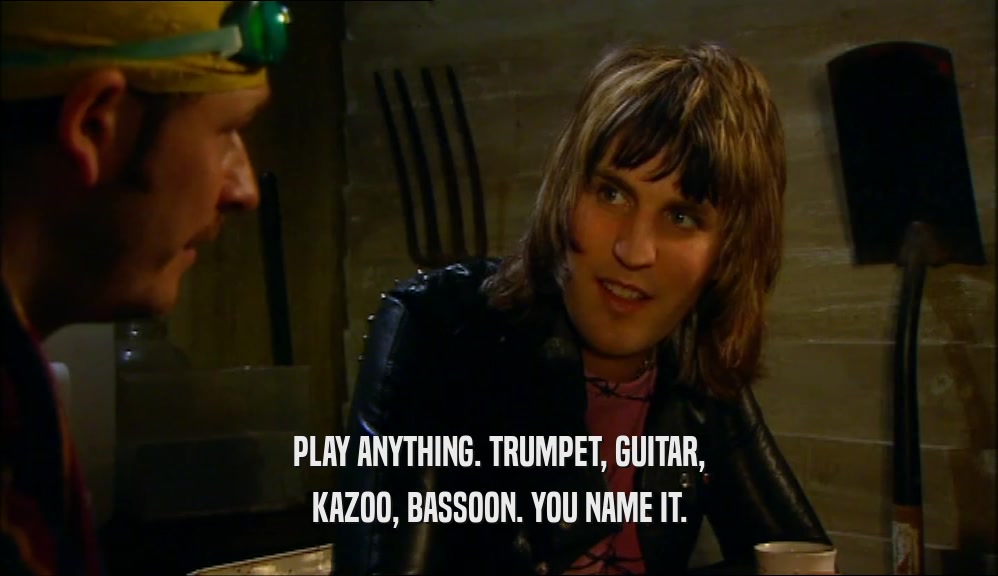 PLAY ANYTHING. TRUMPET, GUITAR,
 KAZOO, BASSOON. YOU NAME IT.
 