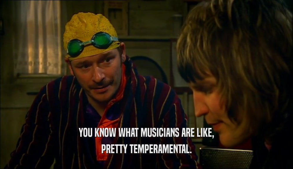 YOU KNOW WHAT MUSICIANS ARE LIKE, PRETTY TEMPERAMENTAL. 
