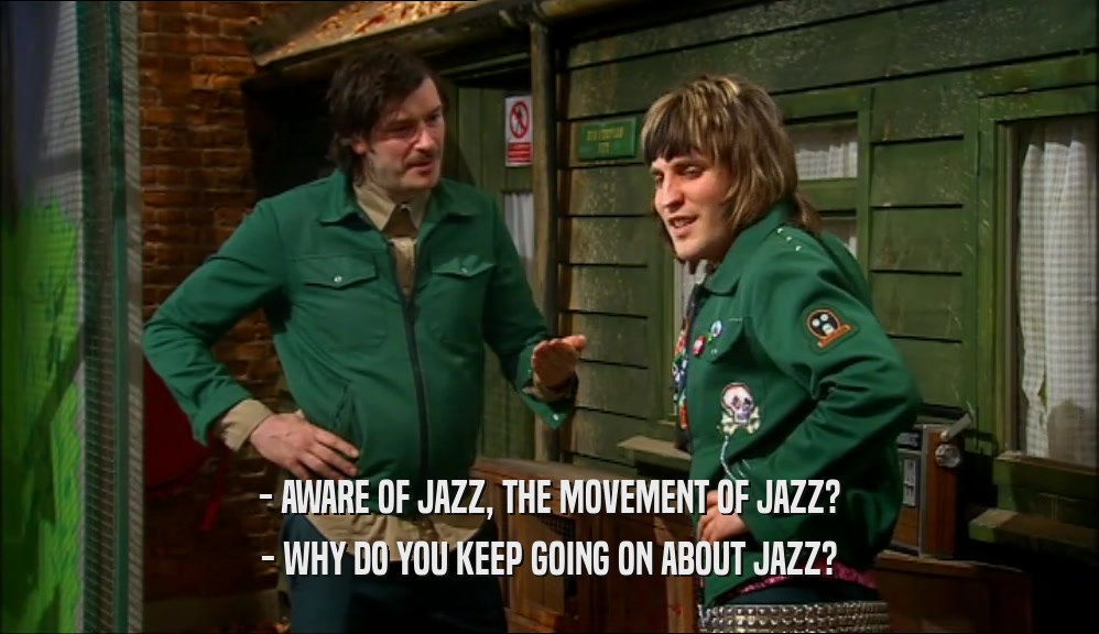 - AWARE OF JAZZ, THE MOVEMENT OF JAZZ?
 - WHY DO YOU KEEP GOING ON ABOUT JAZZ?
 