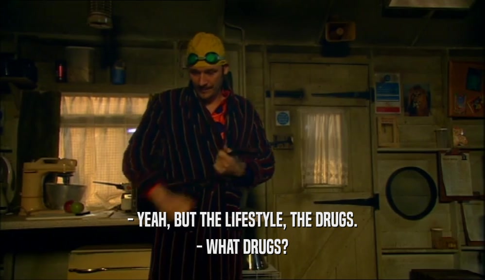 - YEAH, BUT THE LIFESTYLE, THE DRUGS.
 - WHAT DRUGS?
 
