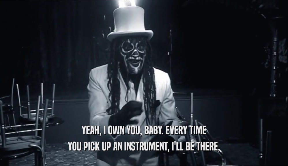 YEAH, I OWN YOU, BABY. EVERY TIME YOU PICK UP AN INSTRUMENT, I'LL BE THERE, 
