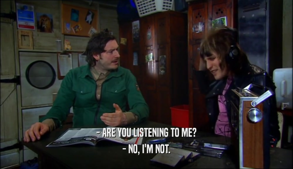 - ARE YOU LISTENING TO ME?
 - NO, I'M NOT.
 