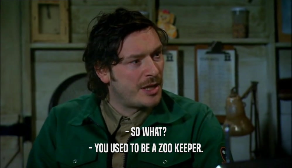 - SO WHAT?
 - YOU USED TO BE A ZOO KEEPER.
 