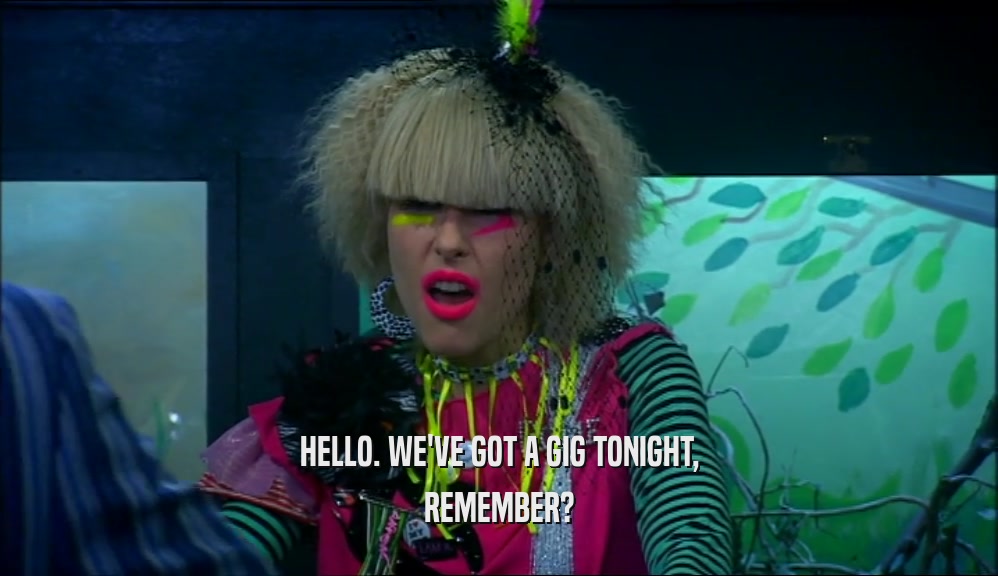 HELLO. WE'VE GOT A GIG TONIGHT, REMEMBER? 