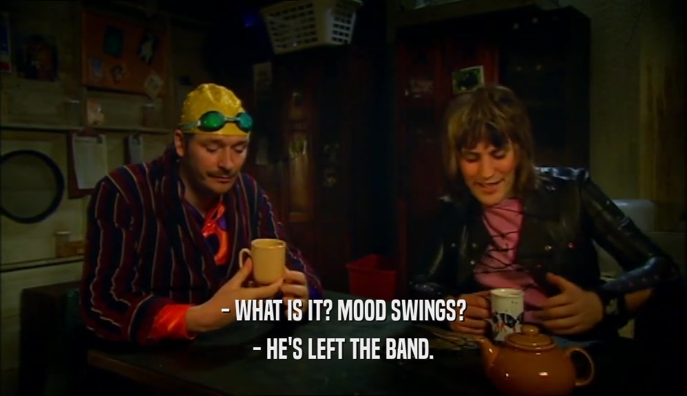 - WHAT IS IT? MOOD SWINGS? - HE'S LEFT THE BAND. 