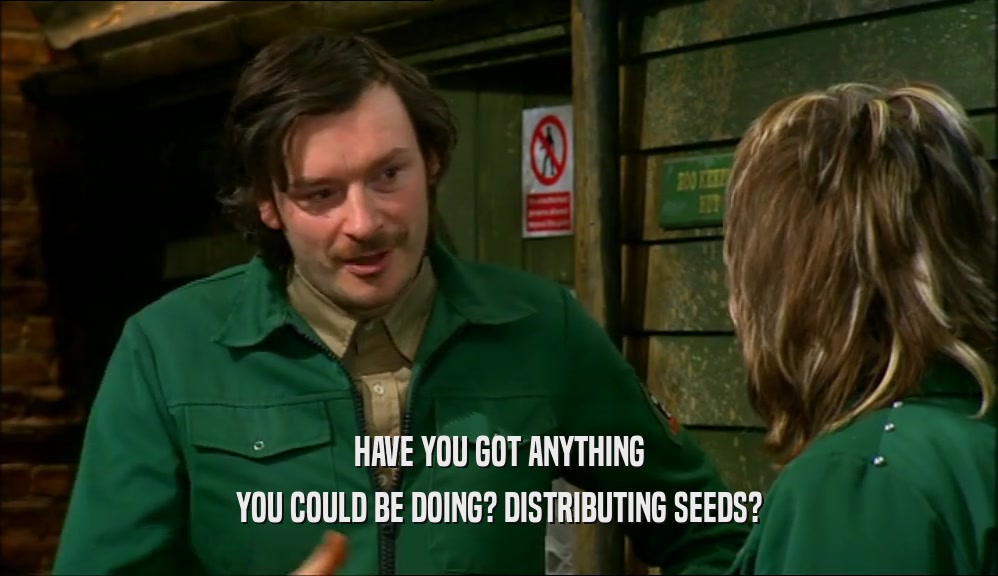 HAVE YOU GOT ANYTHING YOU COULD BE DOING? DISTRIBUTING SEEDS? 