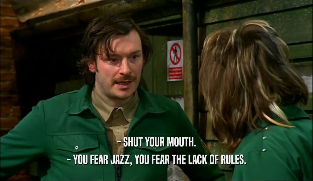 - SHUT YOUR MOUTH. - YOU FEAR JAZZ, YOU FEAR THE LACK OF RULES. 