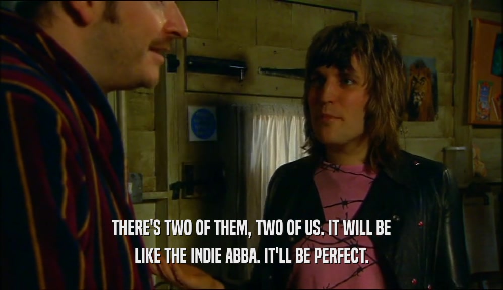 THERE'S TWO OF THEM, TWO OF US. IT WILL BE LIKE THE INDIE ABBA. IT'LL BE PERFECT. 