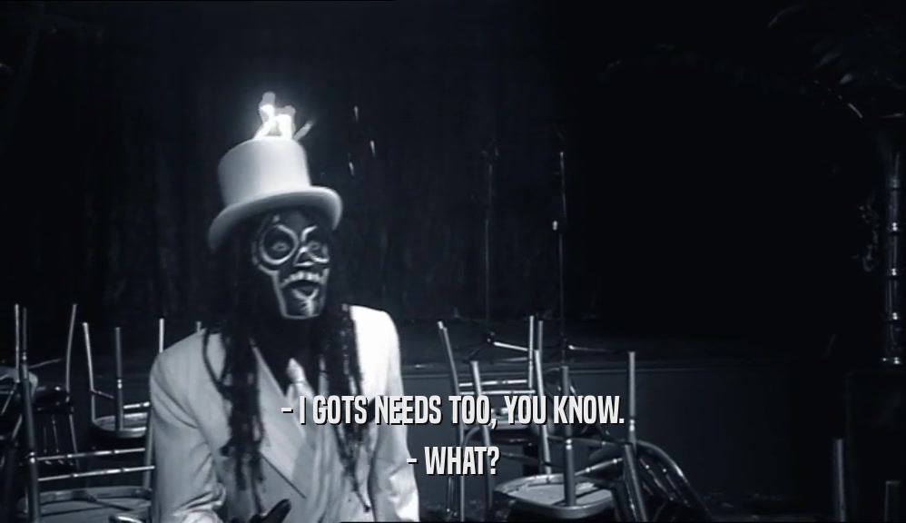 - I GOTS NEEDS TOO, YOU KNOW. - WHAT? 