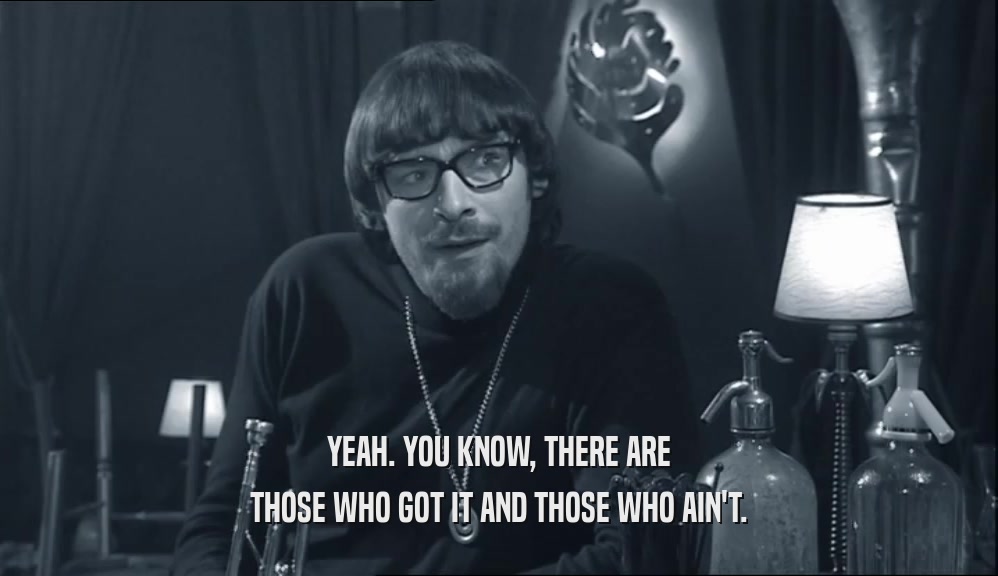 YEAH. YOU KNOW, THERE ARE THOSE WHO GOT IT AND THOSE WHO AIN'T. 