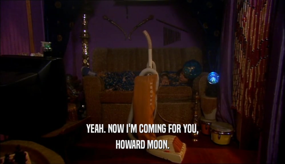 YEAH. NOW I'M COMING FOR YOU,
 HOWARD MOON.
 