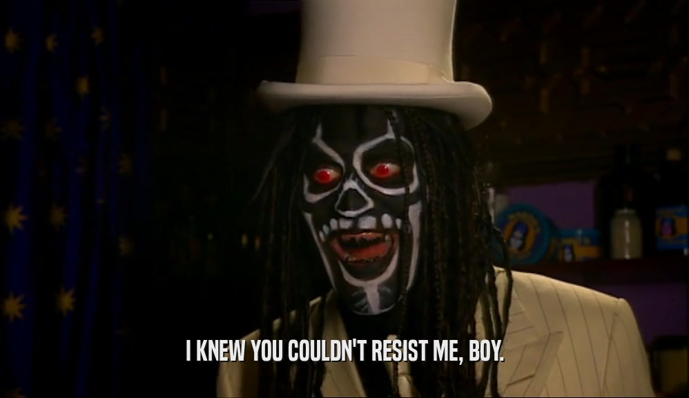 I KNEW YOU COULDN'T RESIST ME, BOY.  