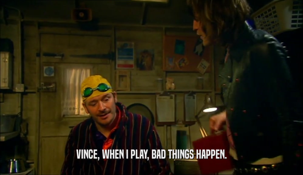 VINCE, WHEN I PLAY, BAD THINGS HAPPEN.  