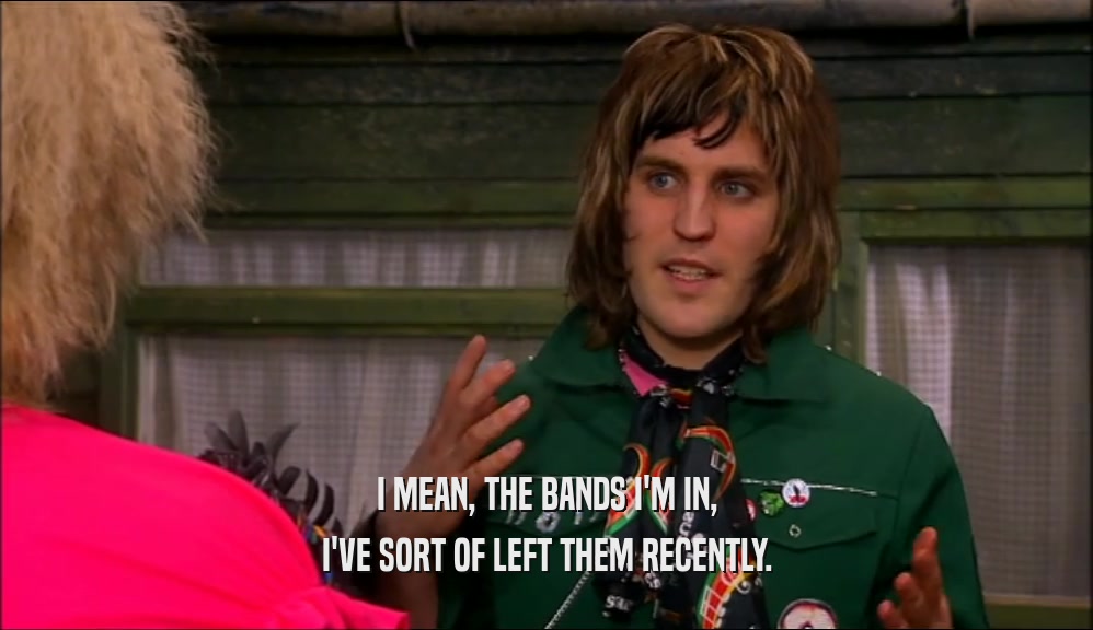 I MEAN, THE BANDS I'M IN, I'VE SORT OF LEFT THEM RECENTLY. 