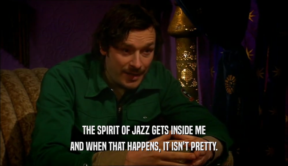 THE SPIRIT OF JAZZ GETS INSIDE ME AND WHEN THAT HAPPENS, IT ISN'T PRETTY. 