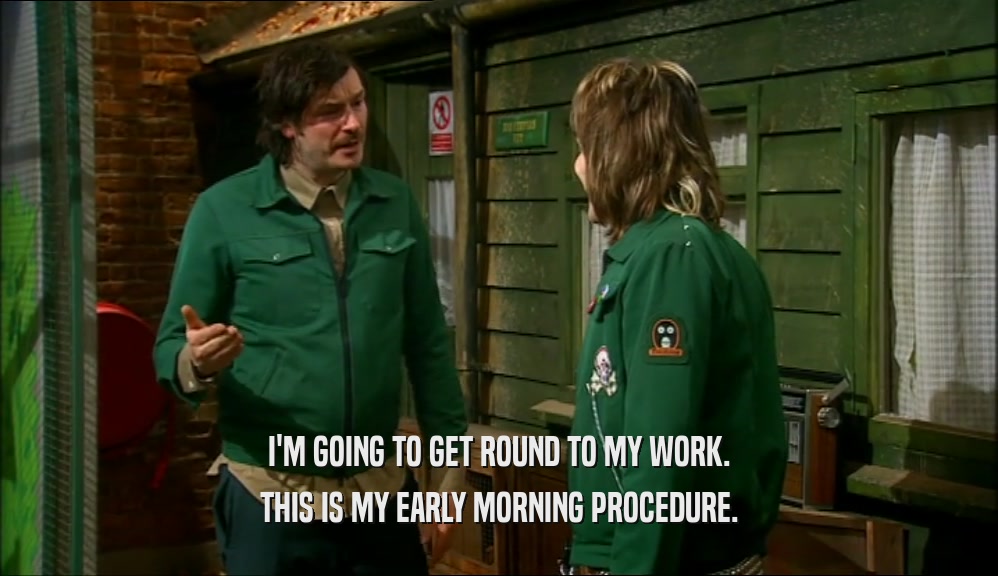 I'M GOING TO GET ROUND TO MY WORK. THIS IS MY EARLY MORNING PROCEDURE. 