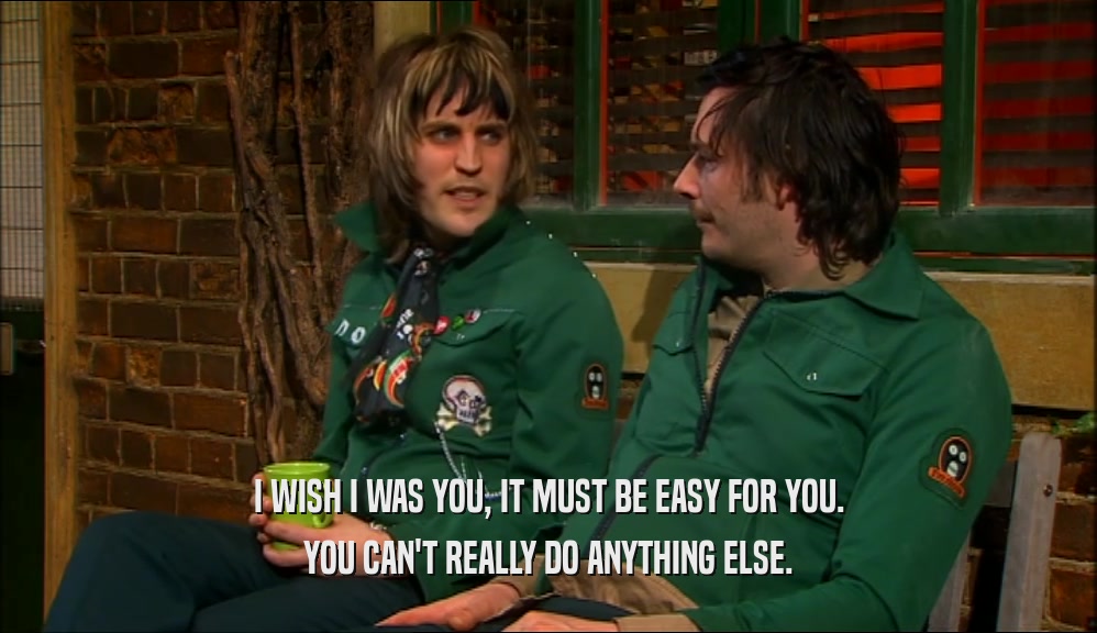 I WISH I WAS YOU, IT MUST BE EASY FOR YOU. YOU CAN'T REALLY DO ANYTHING ELSE. 