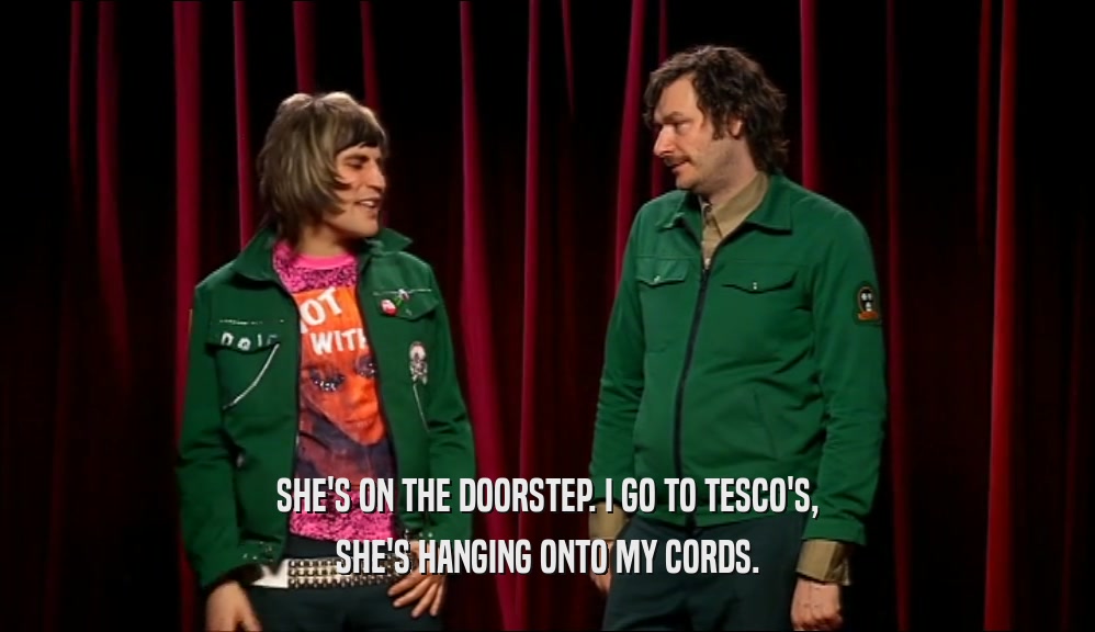 SHE'S ON THE DOORSTEP. I GO TO TESCO'S, SHE'S HANGING ONTO MY CORDS. 