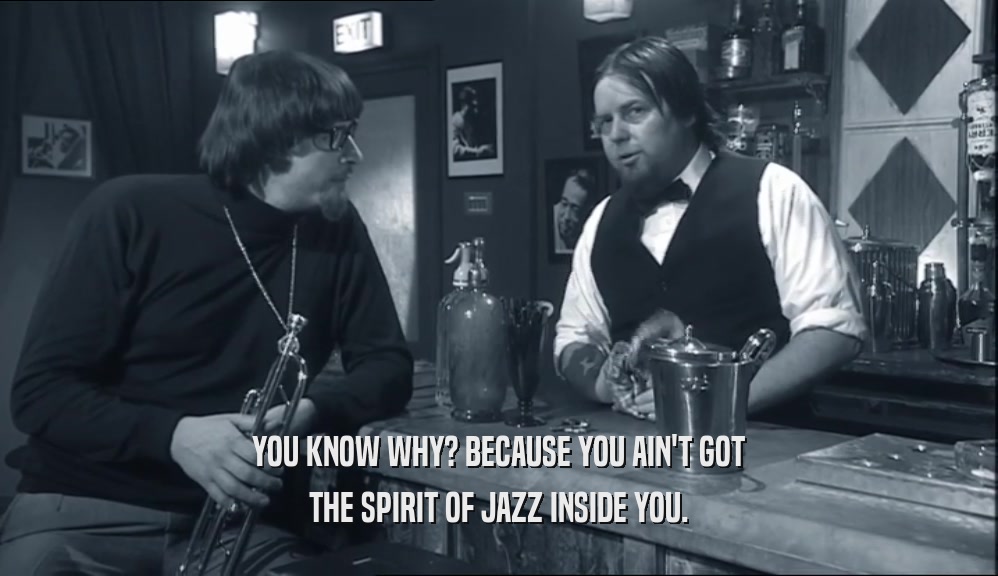 YOU KNOW WHY? BECAUSE YOU AIN'T GOT THE SPIRIT OF JAZZ INSIDE YOU. 