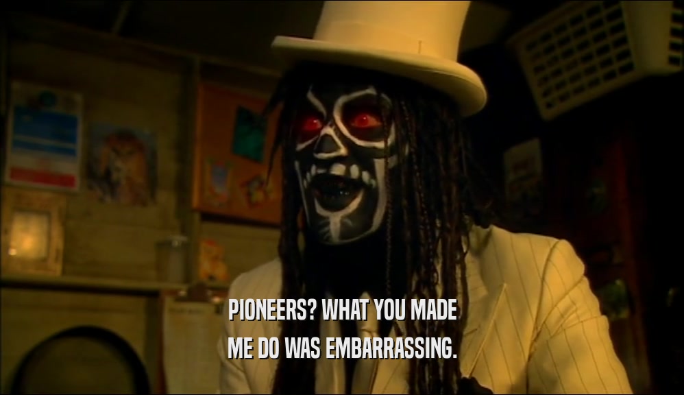 PIONEERS? WHAT YOU MADE ME DO WAS EMBARRASSING. 