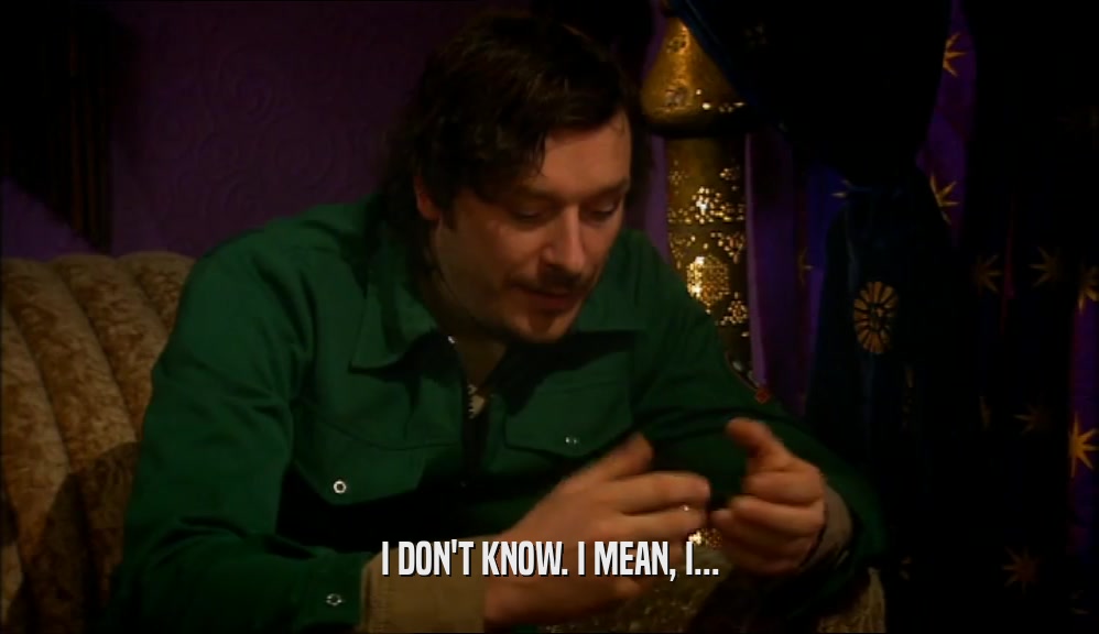 I DON'T KNOW. I MEAN, I...  