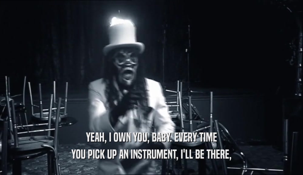 YEAH, I OWN YOU, BABY. EVERY TIME YOU PICK UP AN INSTRUMENT, I'LL BE THERE, 