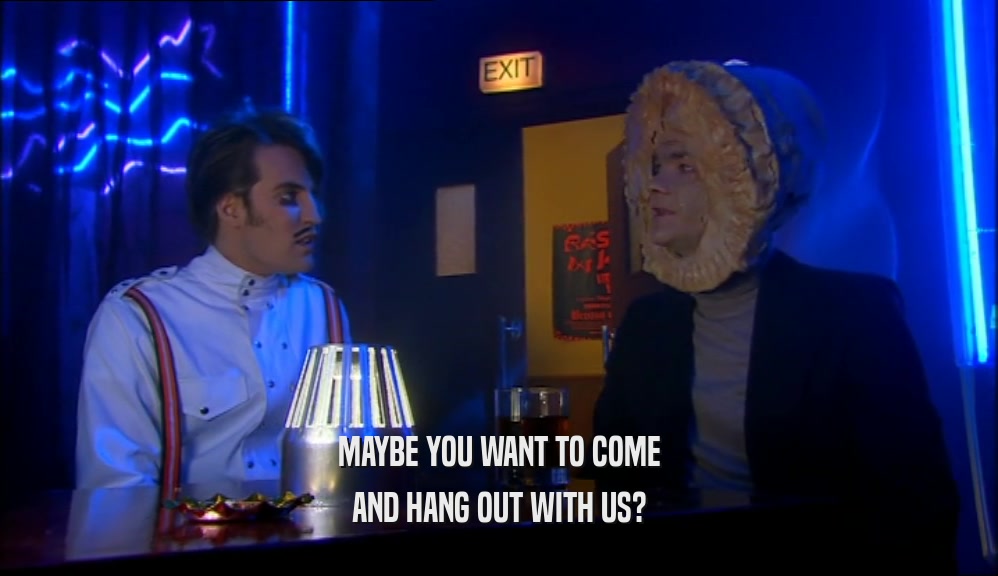 MAYBE YOU WANT TO COME AND HANG OUT WITH US? 