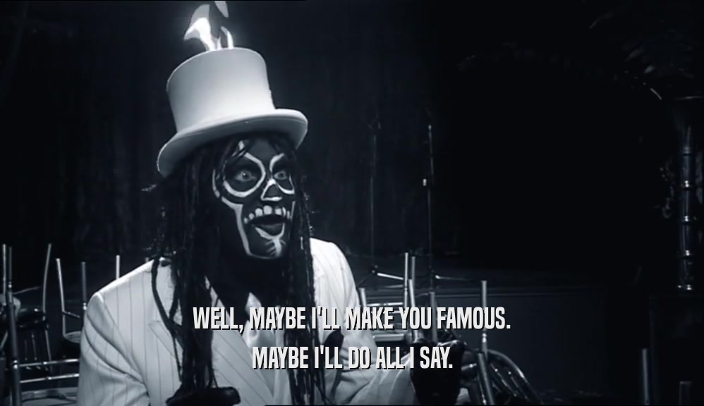 WELL, MAYBE I'LL MAKE YOU FAMOUS. MAYBE I'LL DO ALL I SAY. 