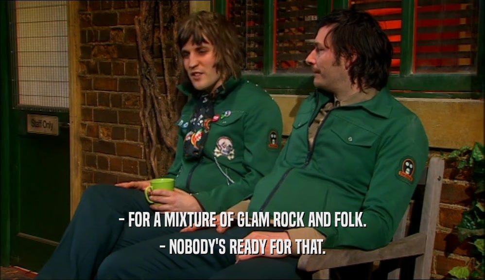 - FOR A MIXTURE OF GLAM ROCK AND FOLK.
 - NOBODY'S READY FOR THAT.
 