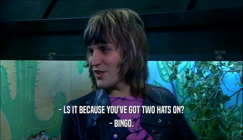 - LS IT BECAUSE YOU'VE GOT TWO HATS ON? - BINGO. 