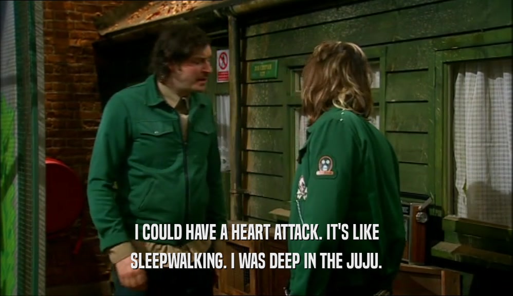 I COULD HAVE A HEART ATTACK. IT'S LIKE SLEEPWALKING. I WAS DEEP IN THE JUJU. 