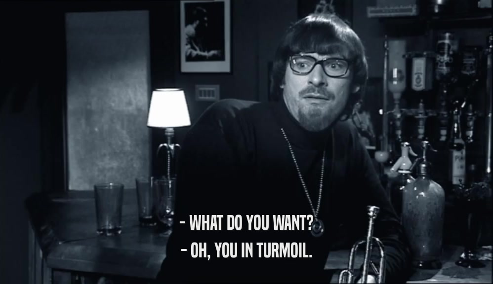 - WHAT DO YOU WANT? - OH, YOU IN TURMOIL. 