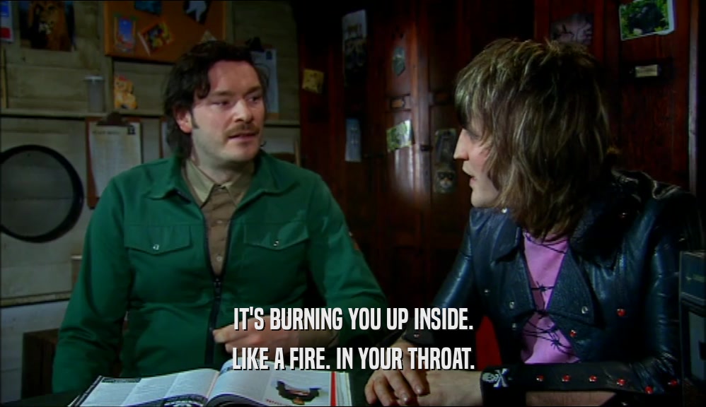 IT'S BURNING YOU UP INSIDE. LIKE A FIRE. IN YOUR THROAT. 