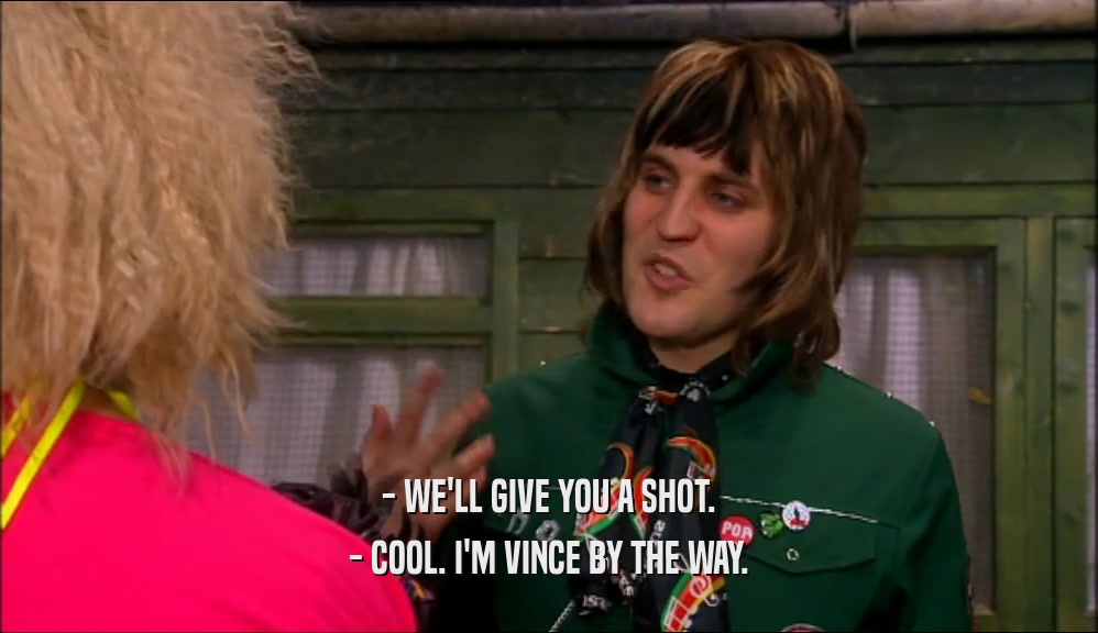 - WE'LL GIVE YOU A SHOT. - COOL. I'M VINCE BY THE WAY. 