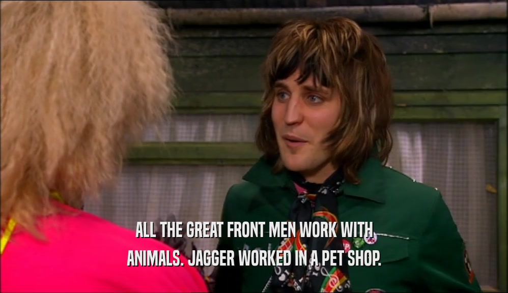 ALL THE GREAT FRONT MEN WORK WITH ANIMALS. JAGGER WORKED IN A PET SHOP. 