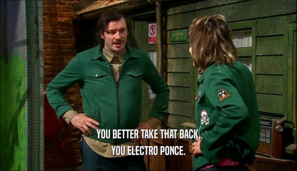 YOU BETTER TAKE THAT BACK, YOU ELECTRO PONCE. 