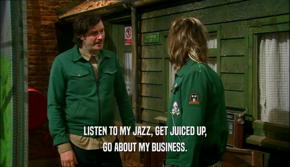 LISTEN TO MY JAZZ, GET JUICED UP, GO ABOUT MY BUSINESS. 