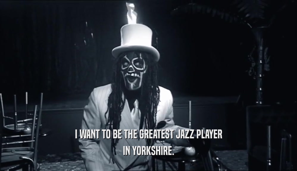 I WANT TO BE THE GREATEST JAZZ PLAYER IN YORKSHIRE. 
