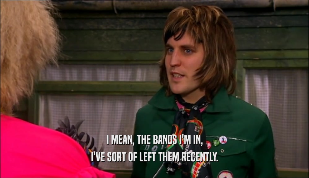 I MEAN, THE BANDS I'M IN, I'VE SORT OF LEFT THEM RECENTLY. 