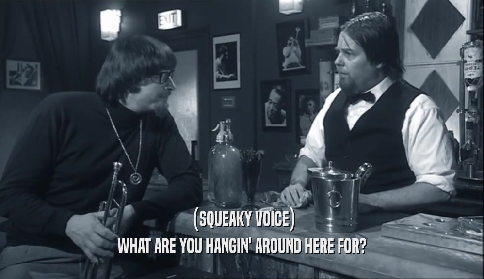 (SQUEAKY VOICE) WHAT ARE YOU HANGIN' AROUND HERE FOR? 