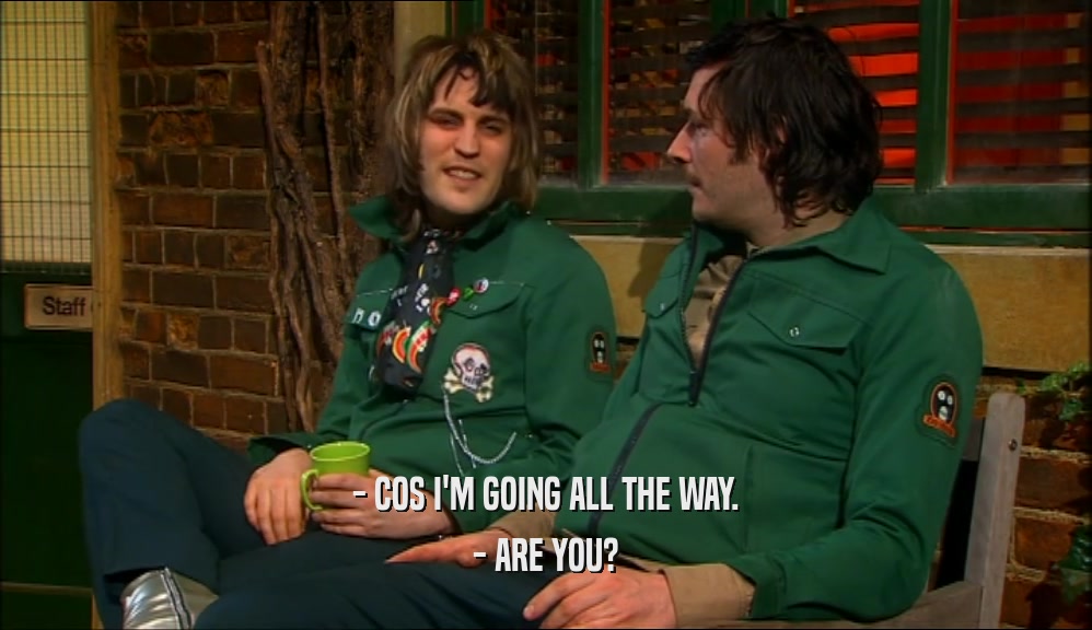 - COS I'M GOING ALL THE WAY. - ARE YOU? 